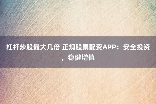 杠杆炒股最大几倍 正规股票配资APP：安全投资，稳健增值