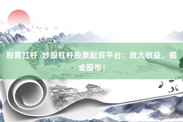 股票扛杆  炒股杠杆股票配资平台：放大收益，掘金股市！