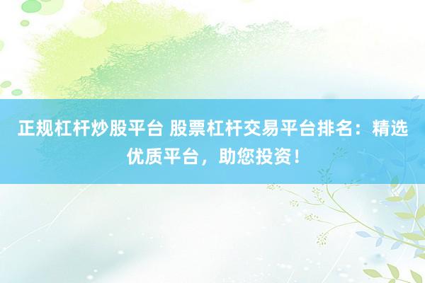 正规杠杆炒股平台 股票杠杆交易平台排名：精选优质平台，助您投资！