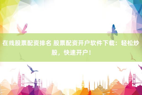 在线股票配资排名 股票配资开户软件下载：轻松炒股，快速开户！