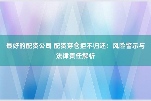 最好的配资公司 配资穿仓拒不归还：风险警示与法律责任解析