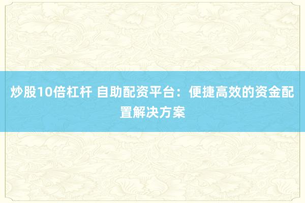 炒股10倍杠杆 自助配资平台：便捷高效的资金配置解决方案
