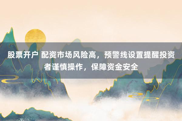 股票开户 配资市场风险高，预警线设置提醒投资者谨慎操作，保障资金安全