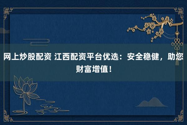 网上炒股配资 江西配资平台优选：安全稳健，助您财富增值！