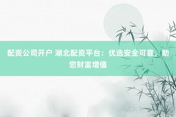 配资公司开户 湖北配资平台：优选安全可靠，助您财富增值