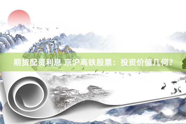 期货配资利息 京沪高铁股票：投资价值几何？