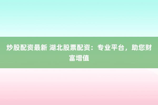 炒股配资最新 湖北股票配资：专业平台，助您财富增值