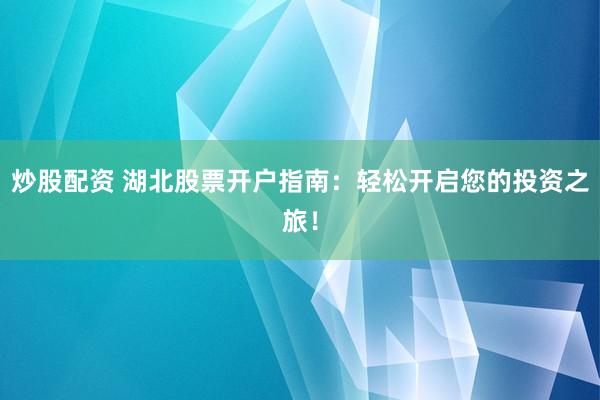 炒股配资 湖北股票开户指南：轻松开启您的投资之旅！