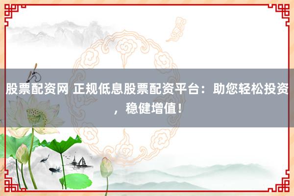 股票配资网 正规低息股票配资平台：助您轻松投资，稳健增值！