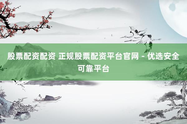 股票配资配资 正规股票配资平台官网 - 优选安全可靠平台