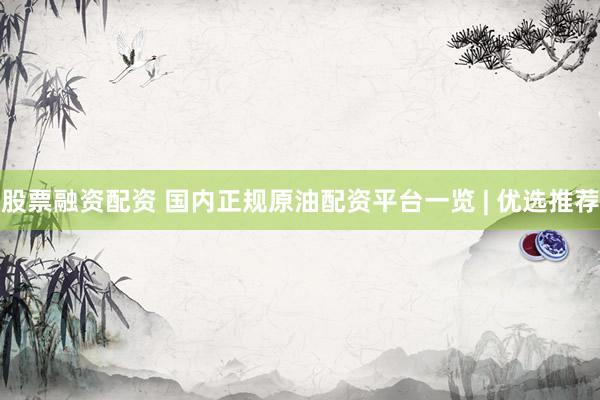 股票融资配资 国内正规原油配资平台一览 | 优选推荐