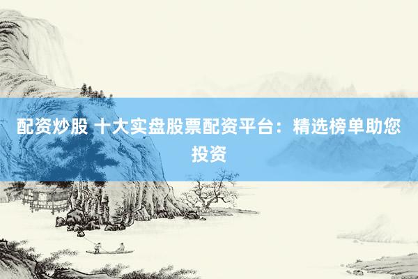 配资炒股 十大实盘股票配资平台：精选榜单助您投资