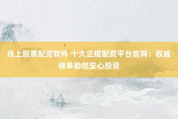 线上股票配资软件 十大正规配资平台官网：权威榜单助您安心投资