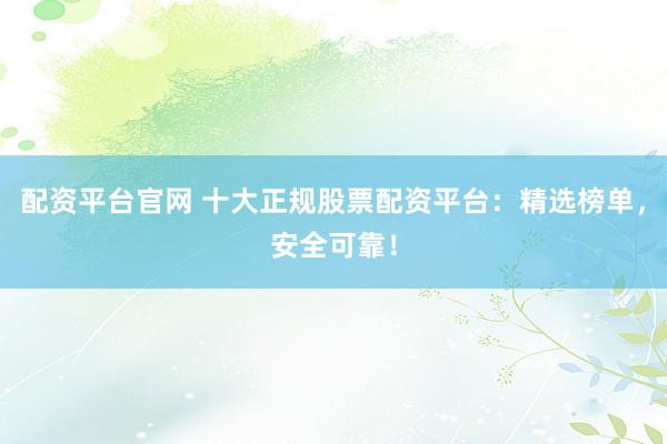 配资平台官网 十大正规股票配资平台：精选榜单，安全可靠！