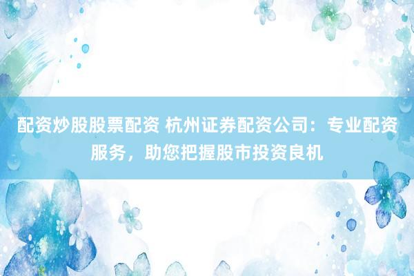 配资炒股股票配资 杭州证券配资公司：专业配资服务，助您把握股市投资良机