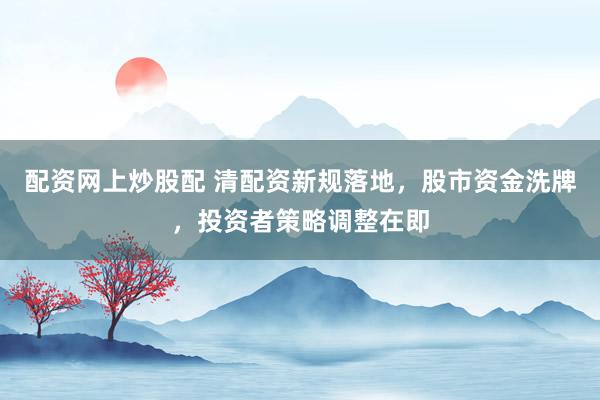 配资网上炒股配 清配资新规落地，股市资金洗牌，投资者策略调整在即