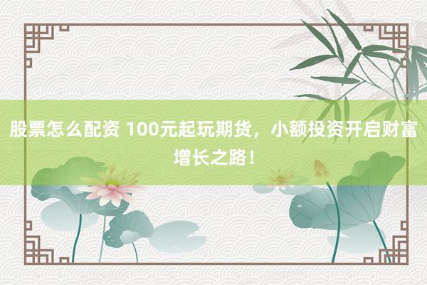股票怎么配资 100元起玩期货，小额投资开启财富增长之路！