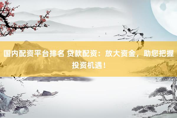 国内配资平台排名 贷款配资：放大资金，助您把握投资机遇！