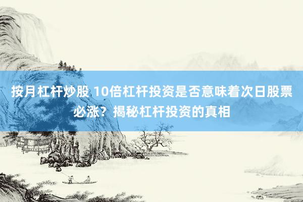 按月杠杆炒股 10倍杠杆投资是否意味着次日股票必涨？揭秘杠杆投资的真相