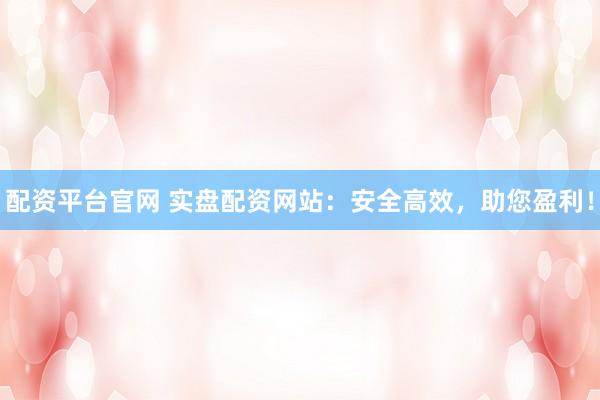 配资平台官网 实盘配资网站：安全高效，助您盈利！