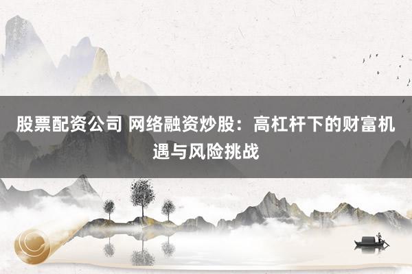 股票配资公司 网络融资炒股：高杠杆下的财富机遇与风险挑战