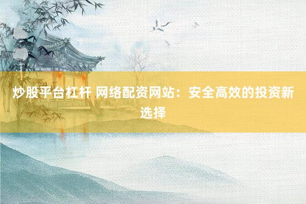 炒股平台杠杆 网络配资网站：安全高效的投资新选择