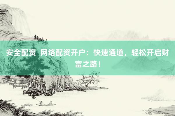安全配资  网络配资开户：快速通道，轻松开启财富之路！