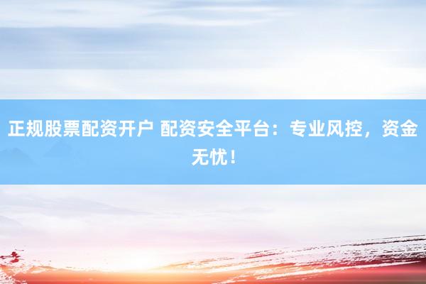 正规股票配资开户 配资安全平台：专业风控，资金无忧！