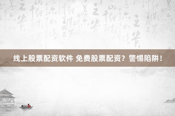 线上股票配资软件 免费股票配资？警惕陷阱！