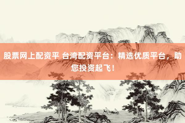 股票网上配资平 台湾配资平台：精选优质平台，助您投资起飞！