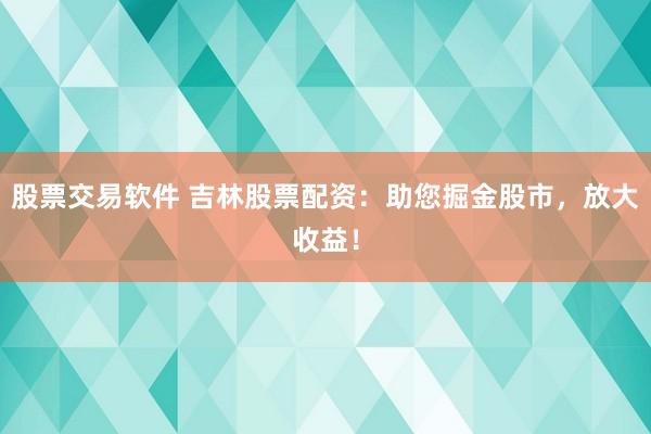股票交易软件 吉林股票配资：助您掘金股市，放大收益！