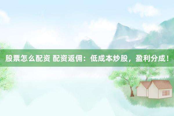 股票怎么配资 配资返佣：低成本炒股，盈利分成！