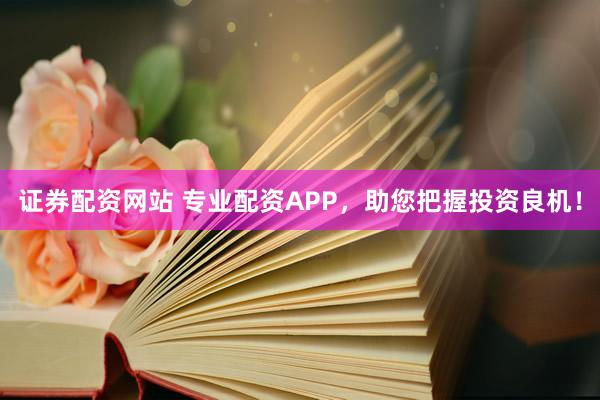 证券配资网站 专业配资APP，助您把握投资良机！
