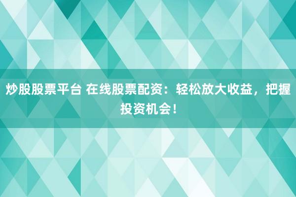 炒股股票平台 在线股票配资：轻松放大收益，把握投资机会！