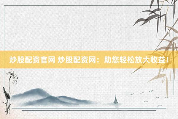 炒股配资官网 炒股配资网：助您轻松放大收益！
