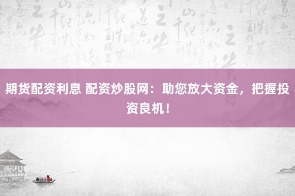 期货配资利息 配资炒股网：助您放大资金，把握投资良机！