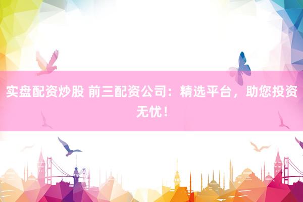 实盘配资炒股 前三配资公司：精选平台，助您投资无忧！