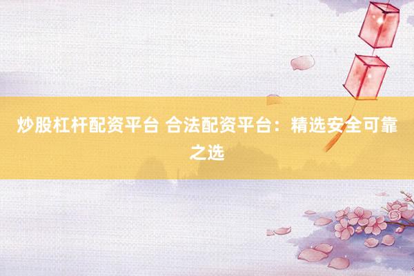 炒股杠杆配资平台 合法配资平台：精选安全可靠之选