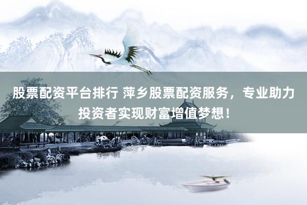 股票配资平台排行 萍乡股票配资服务，专业助力投资者实现财富增值梦想！