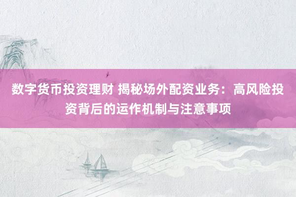 数字货币投资理财 揭秘场外配资业务：高风险投资背后的运作机制与注意事项