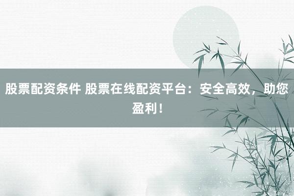 股票配资条件 股票在线配资平台：安全高效，助您盈利！