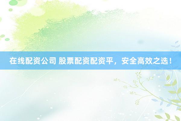 在线配资公司 股票配资配资平，安全高效之选！