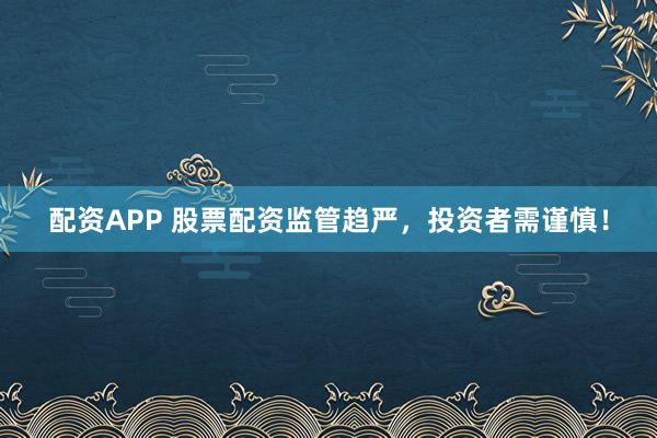 配资APP 股票配资监管趋严，投资者需谨慎！