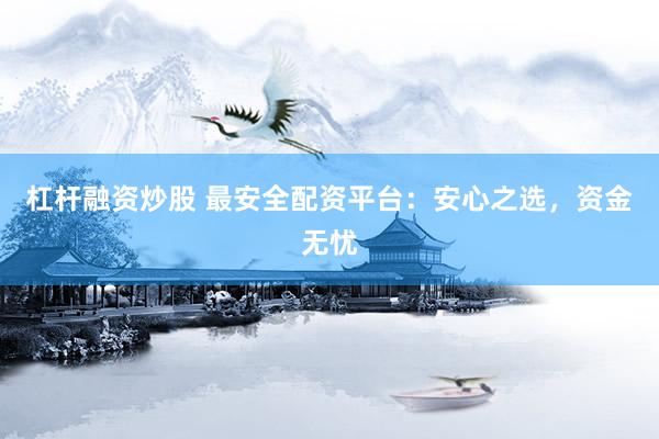 杠杆融资炒股 最安全配资平台：安心之选，资金无忧