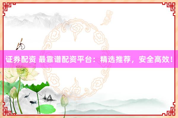 证券配资 最靠谱配资平台：精选推荐，安全高效！