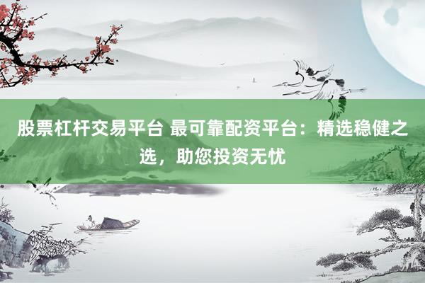 股票杠杆交易平台 最可靠配资平台：精选稳健之选，助您投资无忧