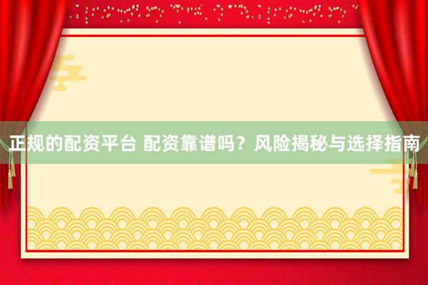 正规的配资平台 配资靠谱吗？风险揭秘与选择指南