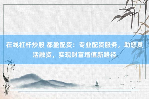 在线杠杆炒股 都盈配资：专业配资服务，助您灵活融资，实现财富增值新路径