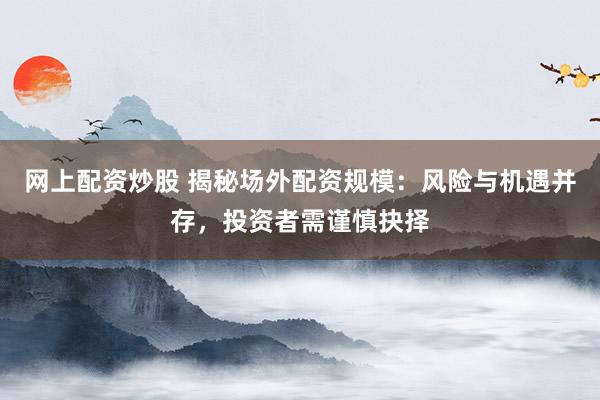 网上配资炒股 揭秘场外配资规模：风险与机遇并存，投资者需谨慎抉择