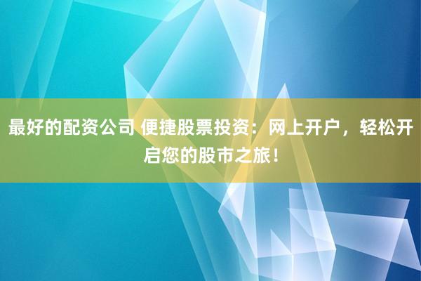 最好的配资公司 便捷股票投资：网上开户，轻松开启您的股市之旅！